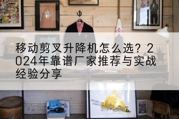 台江升降平台厂家推荐-移动剪叉升降机怎么选？2024年靠谱厂家推荐与实战经验分享