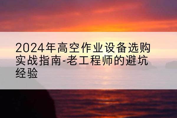 台江高空作业升降机厂家推荐-2024年高空作业设备选购实战指南-老工程师的避坑经验