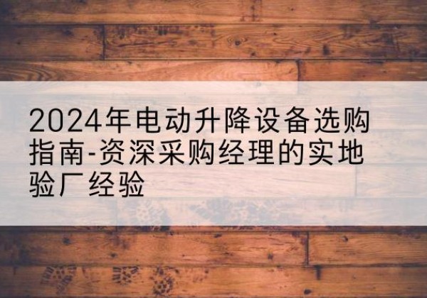 台江电动剪叉升降平台厂家-2024年电动升降设备选购指南-资深采购经理的实地验厂经验