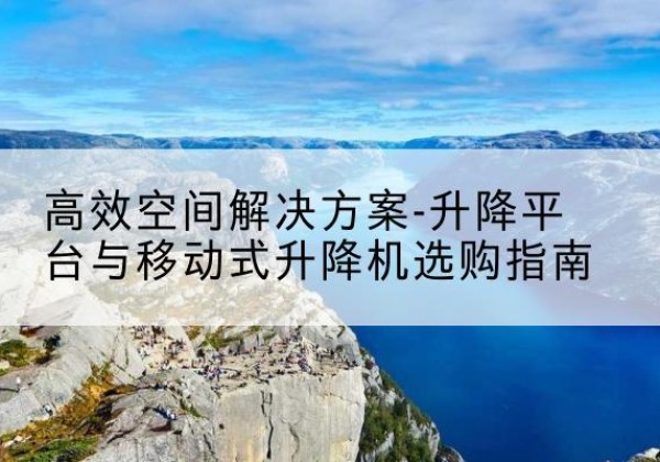 台江升降平台厂家-*空间解决方案-升降平台与移动式升降机选购指南