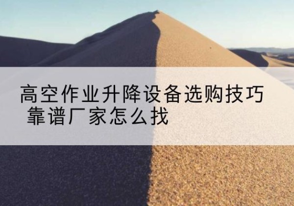 台江电动升降平台厂家推荐-高空作业升降设备选购技巧 靠谱厂家怎么找