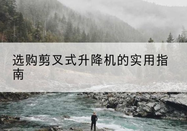 台江剪叉式升降机怎么选-选购剪叉式升降机的实用指南