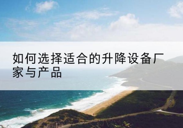 台江电动升降平台厂家-如何选择适合的升降设备厂家与产品
